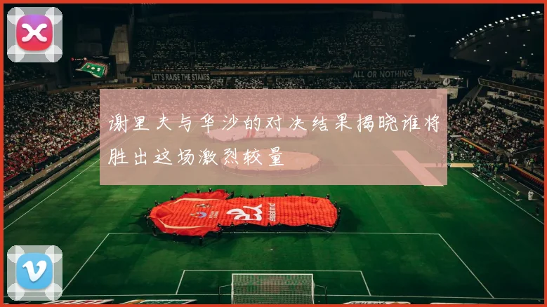 谢里夫与华沙的对决结果揭晓谁将胜出这场激烈较量