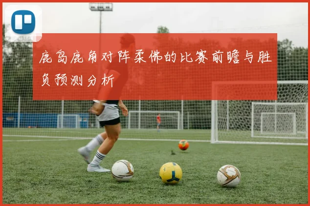 鹿岛鹿角对阵柔佛的比赛前瞻与胜负预测分析