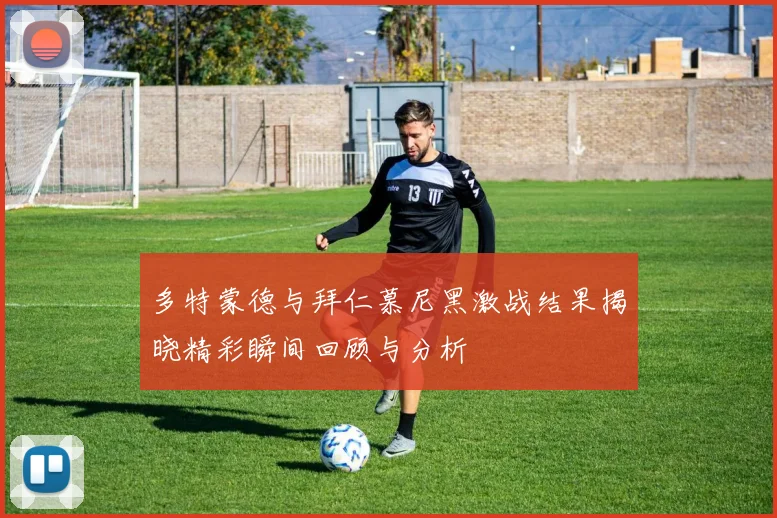 多特蒙德与拜仁慕尼黑激战结果揭晓精彩瞬间回顾与分析