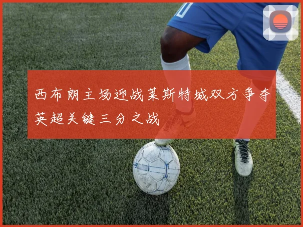 西布朗主场迎战莱斯特城双方争夺英超关键三分之战