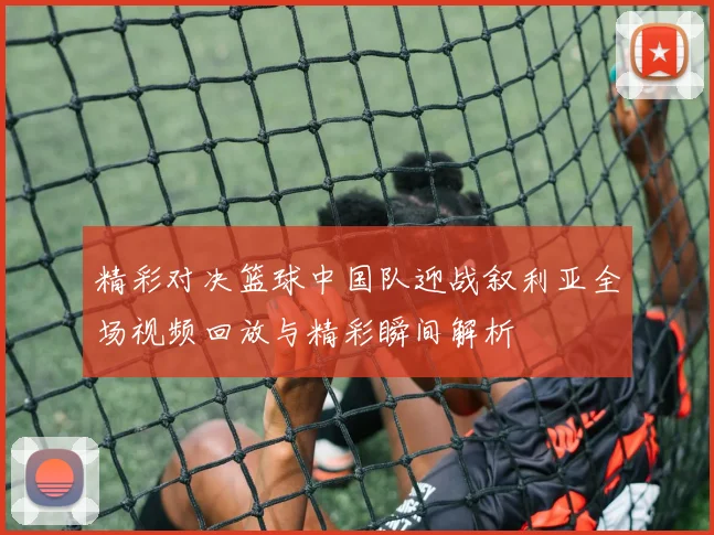 精彩对决篮球中国队迎战叙利亚全场视频回放与精彩瞬间解析