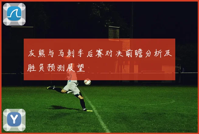 灰熊与马刺季后赛对决前瞻分析及胜负预测展望