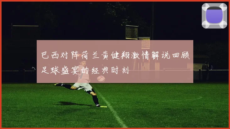 巴西对阵荷兰黄健翔激情解说回顾足球盛宴的经典时刻