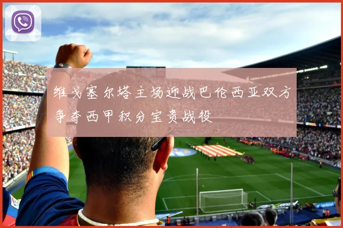 维戈塞尔塔主场迎战巴伦西亚双方争夺西甲积分宝贵战役