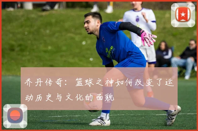 乔丹传奇：篮球之神如何改变了运动历史与文化的面貌
