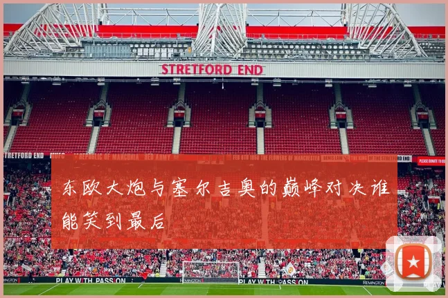 东欧大炮与塞尔吉奥的巅峰对决谁能笑到最后