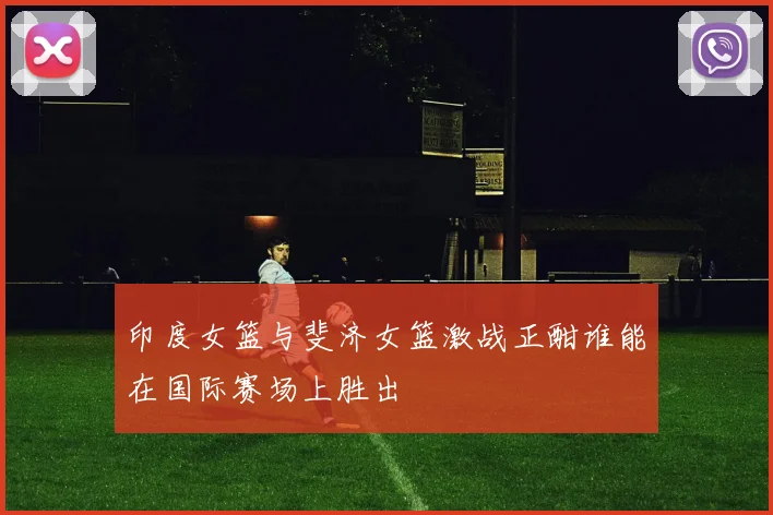 印度女篮与斐济女篮激战正酣谁能在国际赛场上胜出