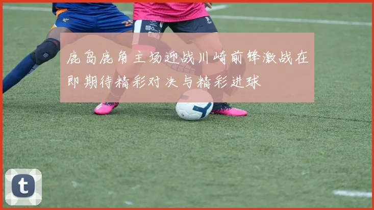 鹿岛鹿角主场迎战川崎前锋激战在即期待精彩对决与精彩进球