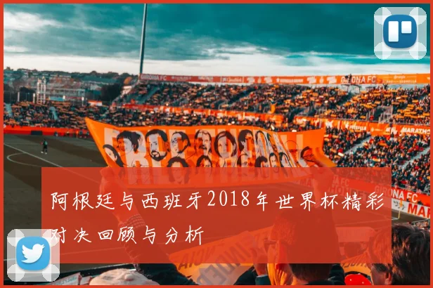 阿根廷与西班牙2018年世界杯精彩对决回顾与分析