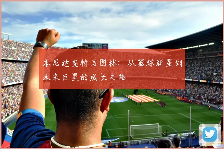 本尼迪克特马图林：从篮球新星到未来巨星的成长之路