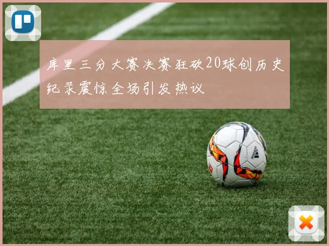 库里三分大赛决赛狂砍20球创历史纪录震惊全场引发热议