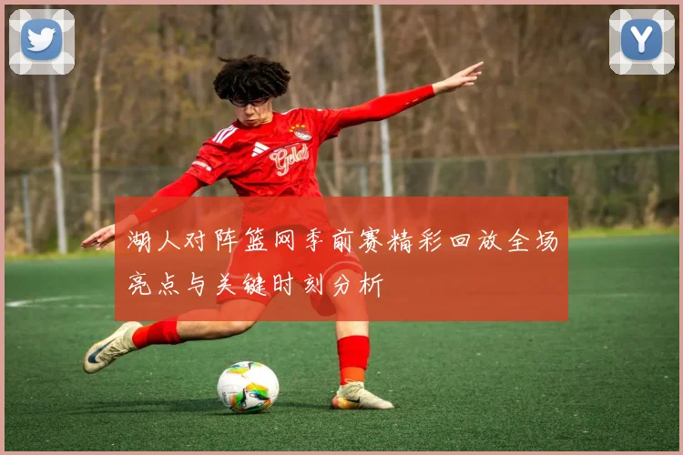 湖人对阵篮网季前赛精彩回放全场亮点与关键时刻分析