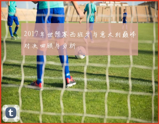 2017年世预赛西班牙与意大利巅峰对决回顾与分析