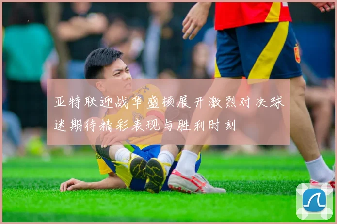 亚特联迎战华盛顿展开激烈对决球迷期待精彩表现与胜利时刻