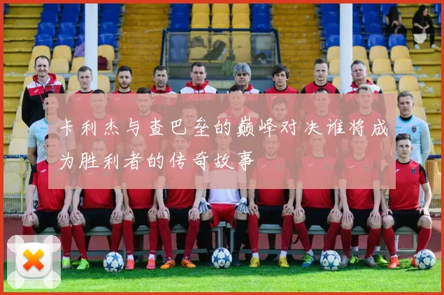 卡利杰与查巴垒的巅峰对决谁将成为胜利者的传奇故事