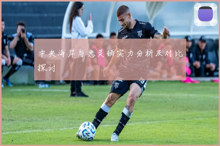 中央海岸与惠灵顿实力分析及对比探讨