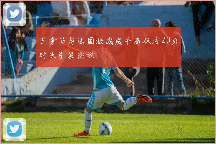 巴拿马与法国激战成平局双方20分对决引发热议
