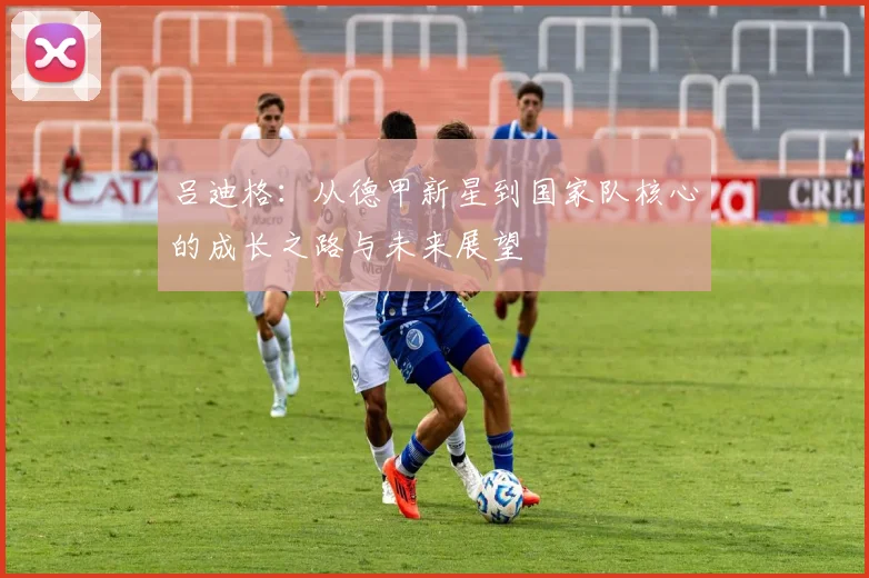 吕迪格：从德甲新星到国家队核心的成长之路与未来展望