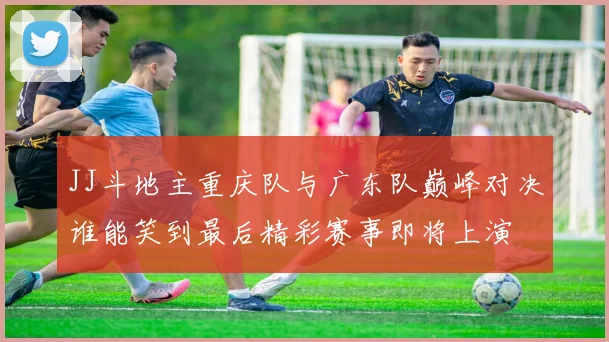 JJ斗地主重庆队与广东队巅峰对决谁能笑到最后精彩赛事即将上演