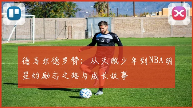 德马尔德罗赞：从天赋少年到NBA明星的励志之路与成长故事