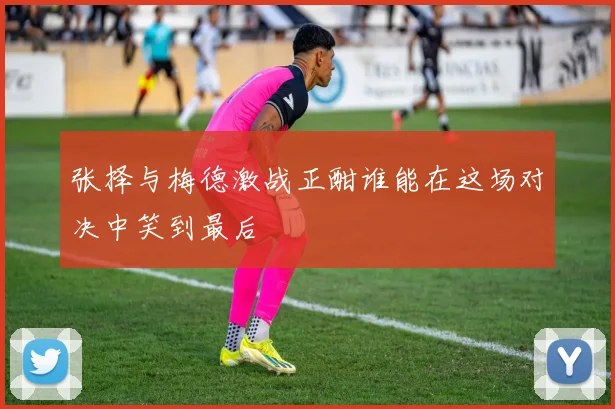 张择与梅德激战正酣谁能在这场对决中笑到最后