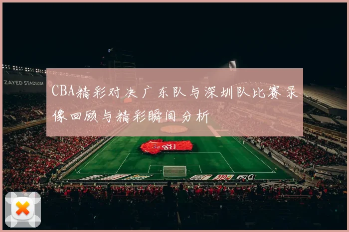 CBA精彩对决广东队与深圳队比赛录像回顾与精彩瞬间分析