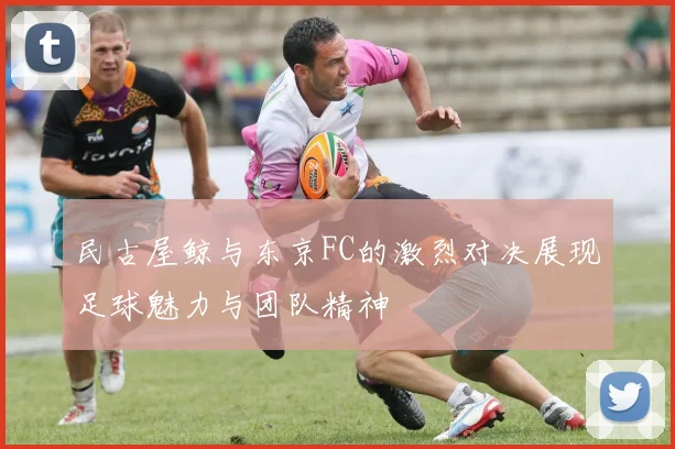 民古屋鲸与东京FC的激烈对决展现足球魅力与团队精神