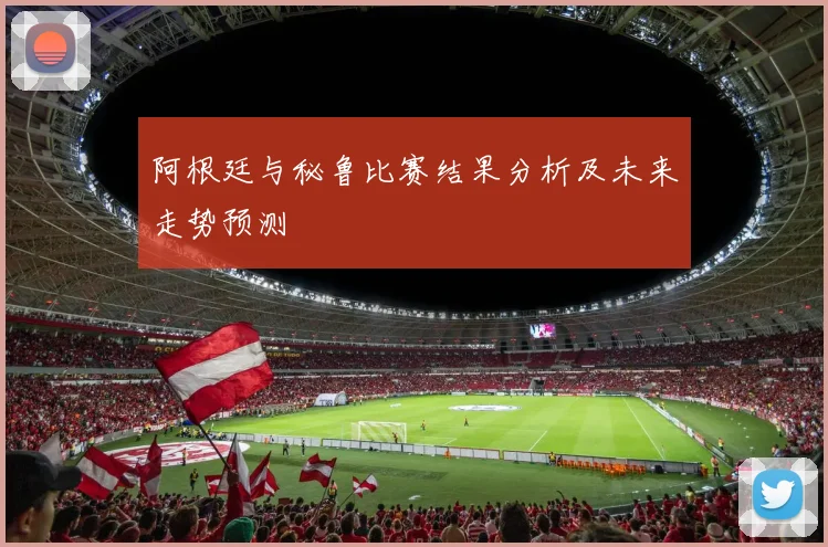 阿根廷与秘鲁比赛结果分析及未来走势预测