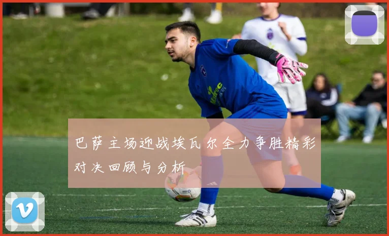 巴萨主场迎战埃瓦尔全力争胜精彩对决回顾与分析