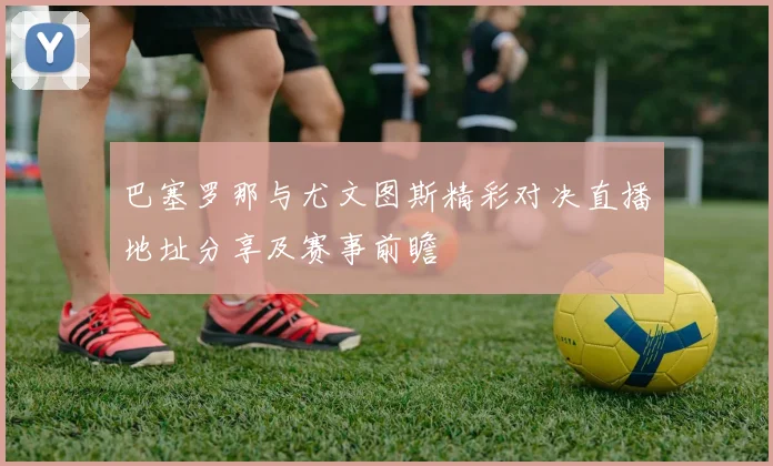 巴塞罗那与尤文图斯精彩对决直播地址分享及赛事前瞻