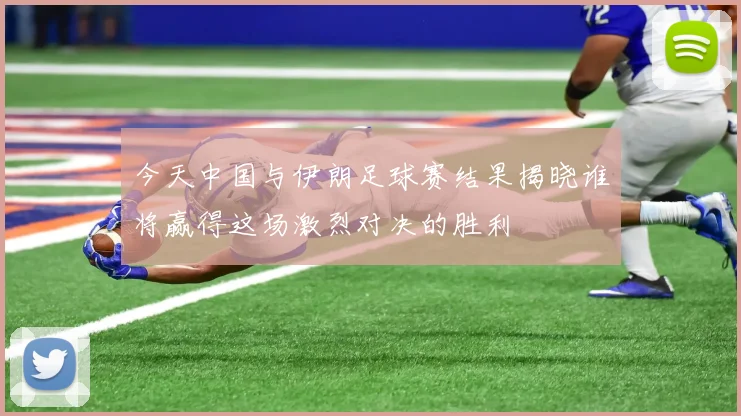 今天中国与伊朗足球赛结果揭晓谁将赢得这场激烈对决的胜利