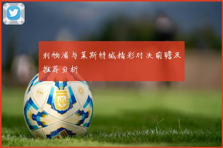 利物浦与莱斯特城精彩对决前瞻及推荐分析