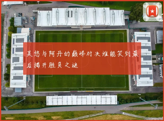 吴悠与阿丹的巅峰对决谁能笑到最后揭开胜负之谜