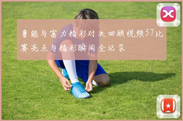 鲁能与富力精彩对决回顾视频57比赛亮点与精彩瞬间全记录