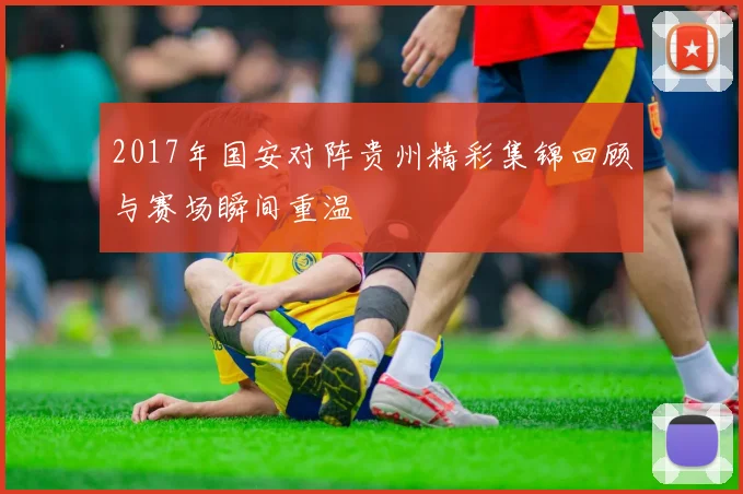 2017年国安对阵贵州精彩集锦回顾与赛场瞬间重温