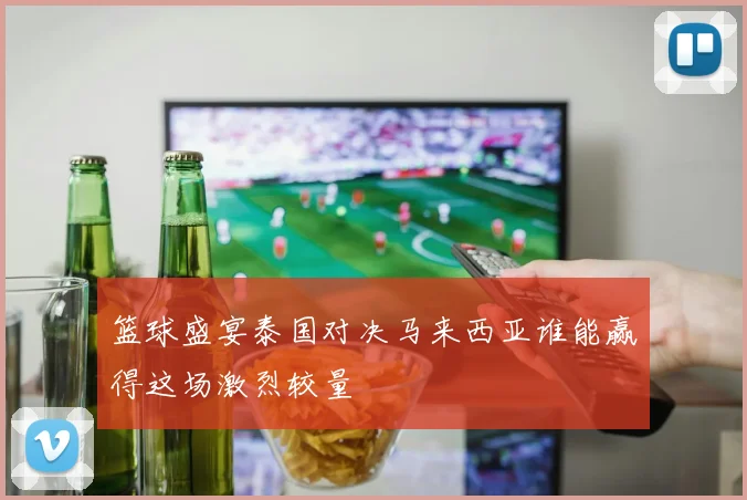 篮球盛宴泰国对决马来西亚谁能赢得这场激烈较量