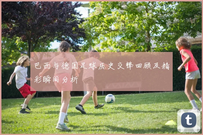 巴西与德国足球历史交锋回顾及精彩瞬间分析