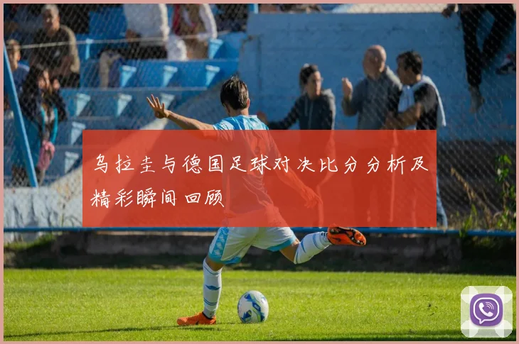 乌拉圭与德国足球对决比分分析及精彩瞬间回顾