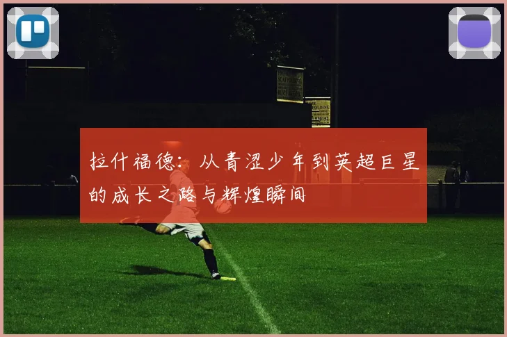 拉什福德：从青涩少年到英超巨星的成长之路与辉煌瞬间