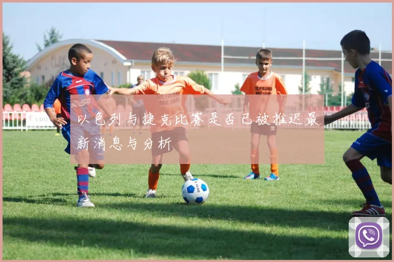 以色列与捷克比赛是否已被推迟最新消息与分析