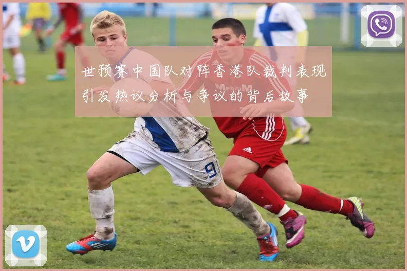 世预赛中国队对阵香港队裁判表现引发热议分析与争议的背后故事