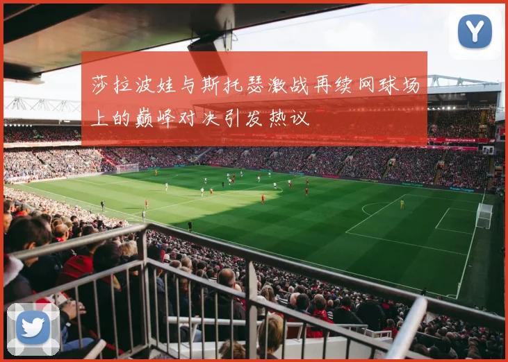 莎拉波娃与斯托瑟激战再续网球场上的巅峰对决引发热议