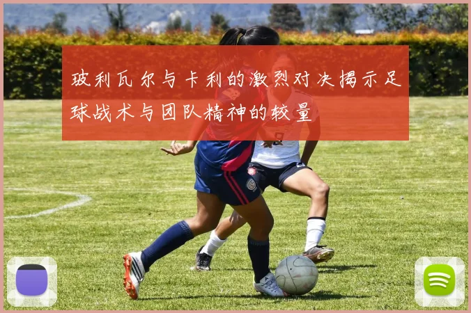 玻利瓦尔与卡利的激烈对决揭示足球战术与团队精神的较量