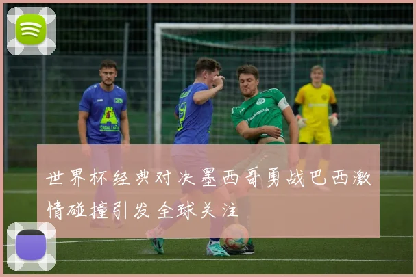 世界杯经典对决墨西哥勇战巴西激情碰撞引发全球关注