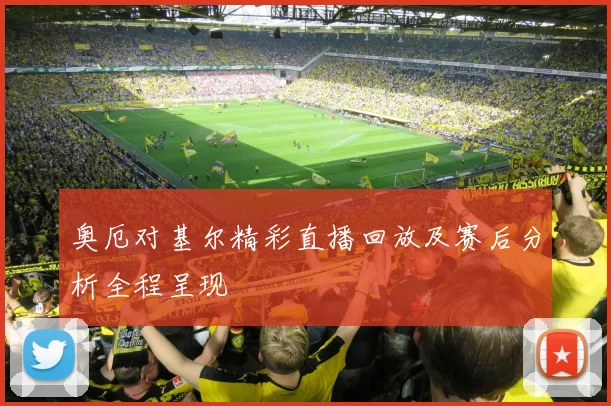 奥厄对基尔精彩直播回放及赛后分析全程呈现