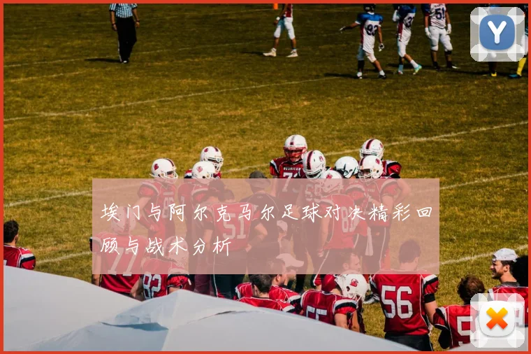 埃门与阿尔克马尔足球对决精彩回顾与战术分析