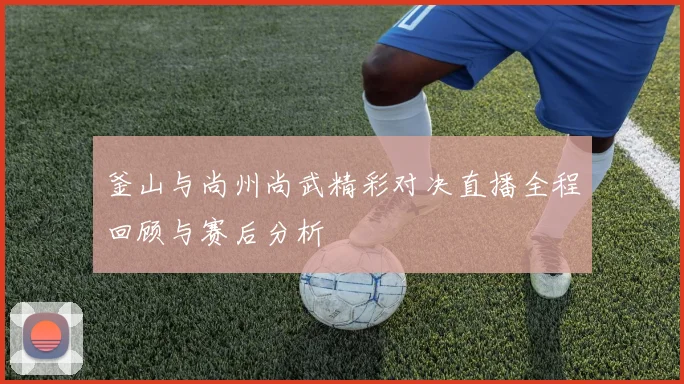 釜山与尚州尚武精彩对决直播全程回顾与赛后分析