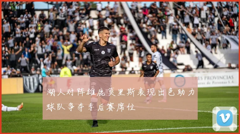 湖人对阵雄鹿莫里斯表现出色助力球队争夺季后赛席位