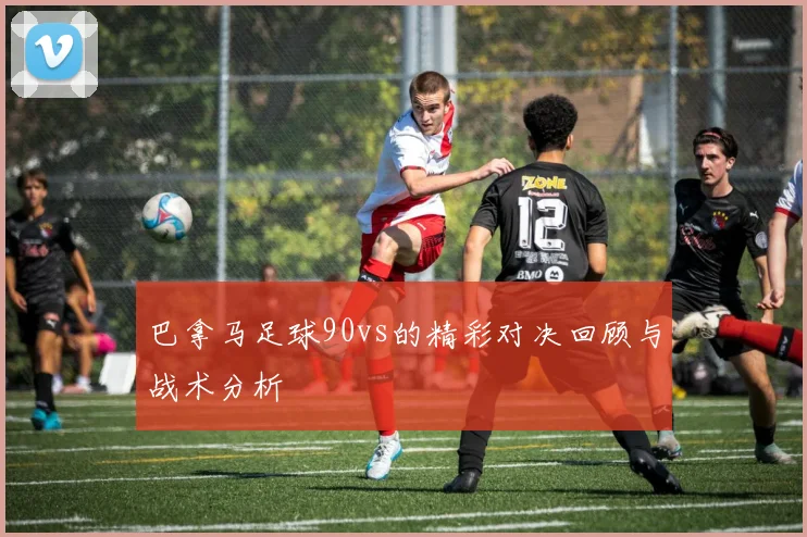 巴拿马足球90vs的精彩对决回顾与战术分析
