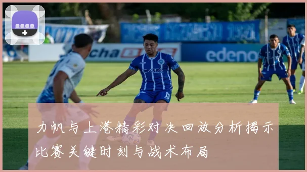 力帆与上港精彩对决回放分析揭示比赛关键时刻与战术布局